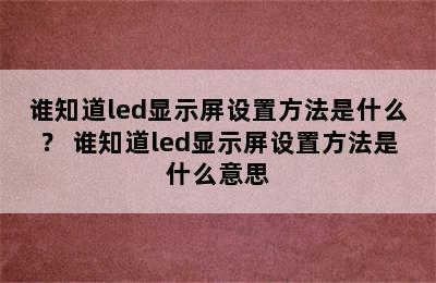 谁知道led显示屏设置方法是什么？ 谁知道led显示屏设置方法是什么意思